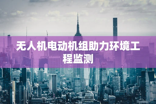 无人机电动机组助力环境工程监测
