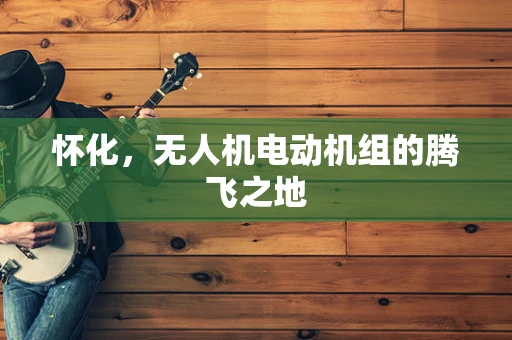 怀化，无人机电动机组的腾飞之地