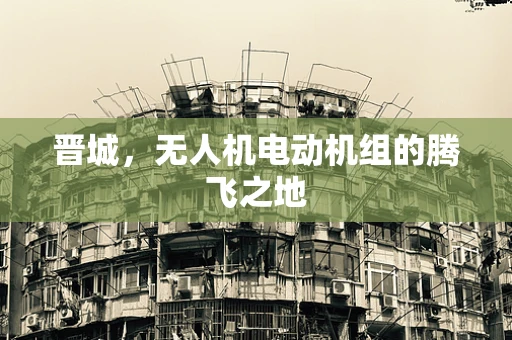 晋城，无人机电动机组的腾飞之地