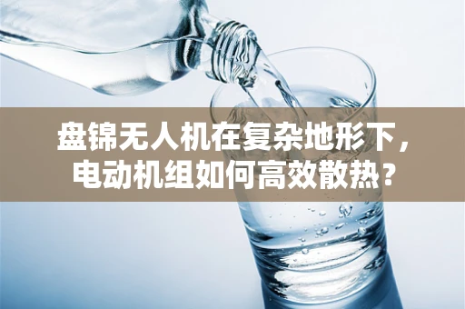 盘锦无人机在复杂地形下，电动机组如何高效散热？