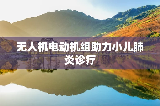 无人机电动机组助力小儿肺炎诊疗