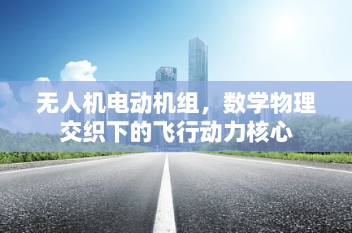 无人机电动机组，数学物理交织下的飞行动力核心