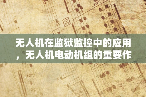无人机在监狱监控中的应用，无人机电动机组的重要作用