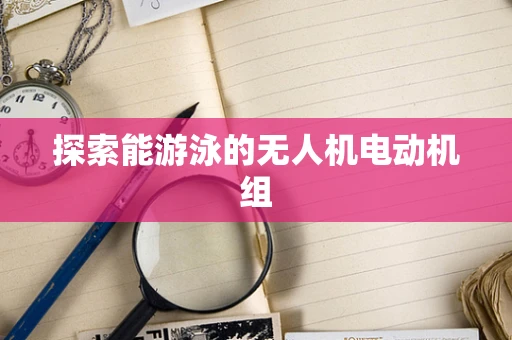 探索能游泳的无人机电动机组