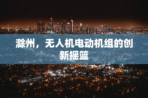 滁州，无人机电动机组的创新摇篮