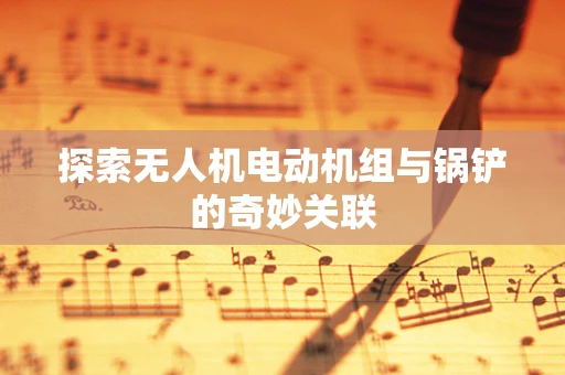 探索无人机电动机组与锅铲的奇妙关联