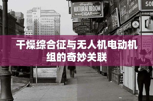 干燥综合征与无人机电动机组的奇妙关联