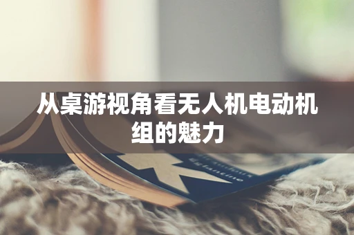 从桌游视角看无人机电动机组的魅力