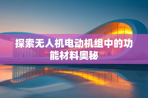 探索无人机电动机组中的功能材料奥秘