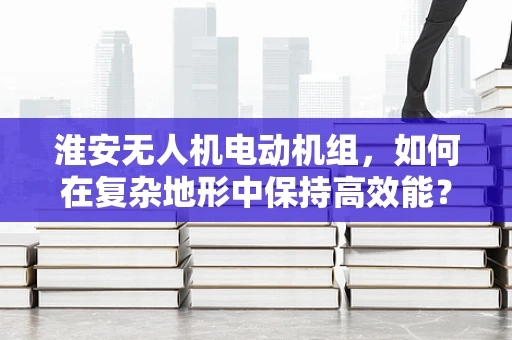 淮安无人机电动机组，如何在复杂地形中保持高效能？