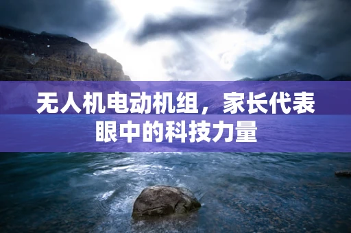 无人机电动机组，家长代表眼中的科技力量