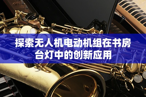 探索无人机电动机组在书房台灯中的创新应用