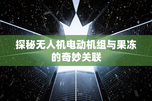 探秘无人机电动机组与果冻的奇妙关联