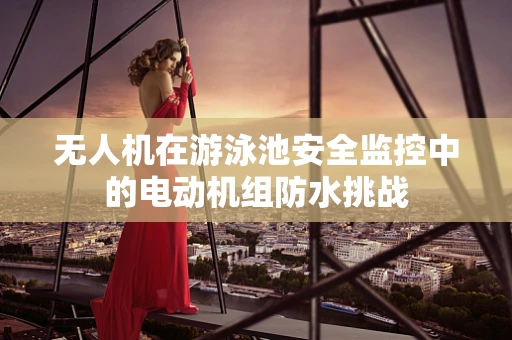 无人机在游泳池安全监控中的电动机组防水挑战