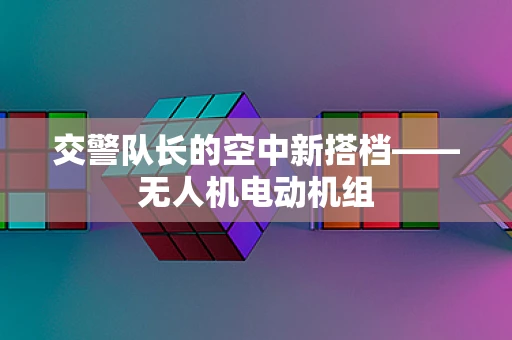 交警队长的空中新搭档——无人机电动机组
