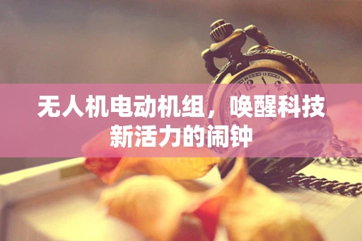 无人机电动机组，唤醒科技新活力的闹钟