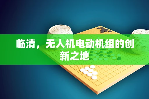临清，无人机电动机组的创新之地