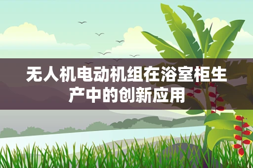 无人机电动机组在浴室柜生产中的创新应用