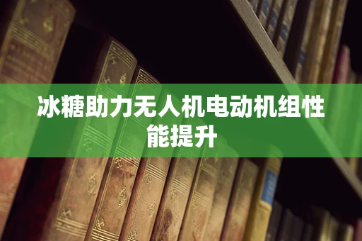 冰糖助力无人机电动机组性能提升