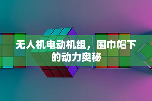 无人机电动机组，围巾帽下的动力奥秘