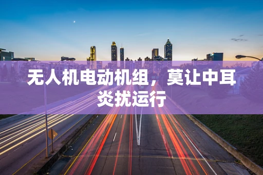无人机电动机组，莫让中耳炎扰运行