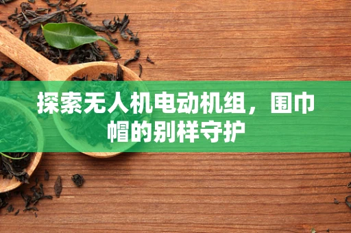 探索无人机电动机组，围巾帽的别样守护