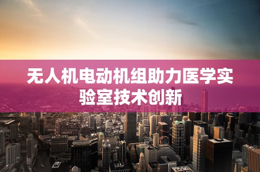 无人机电动机组助力医学实验室技术创新