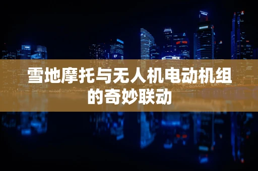 雪地摩托与无人机电动机组的奇妙联动