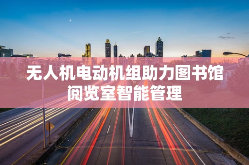 无人机电动机组助力图书馆阅览室智能管理