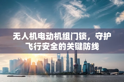 无人机电动机组门锁，守护飞行安全的关键防线