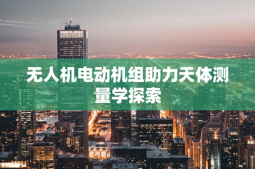 无人机电动机组助力天体测量学探索
