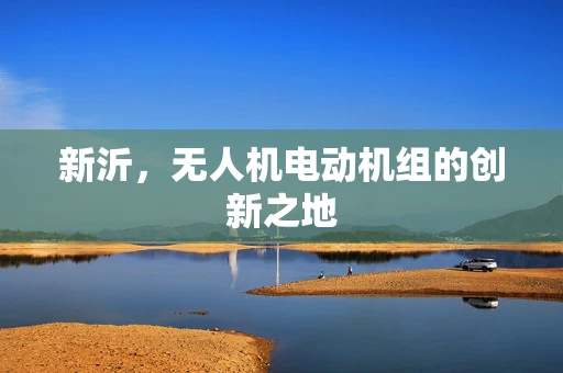 新沂，无人机电动机组的创新之地