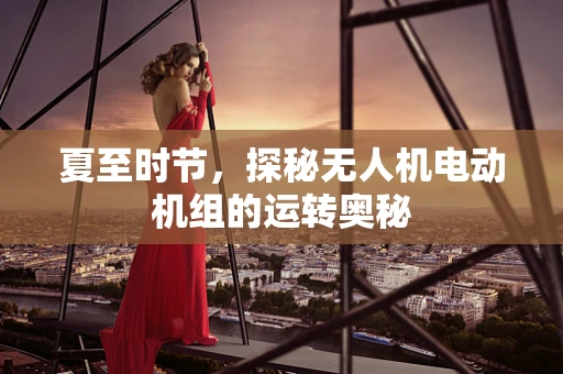 夏至时节，探秘无人机电动机组的运转奥秘