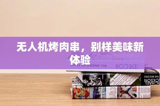 无人机烤肉串，别样美味新体验