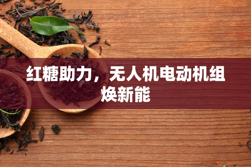 红糖助力，无人机电动机组焕新能
