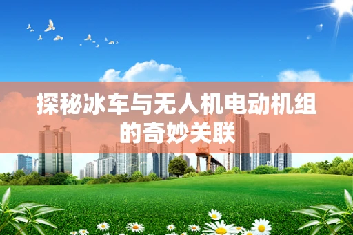 探秘冰车与无人机电动机组的奇妙关联