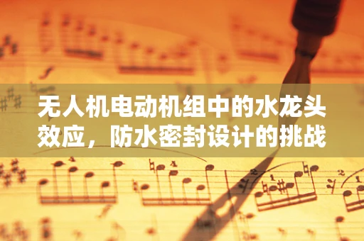 无人机电动机组中的水龙头效应，防水密封设计的挑战与对策