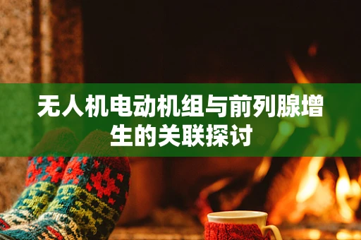 无人机电动机组与前列腺增生的关联探讨