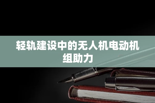 轻轨建设中的无人机电动机组助力