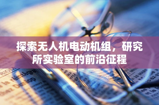 探索无人机电动机组，研究所实验室的前沿征程