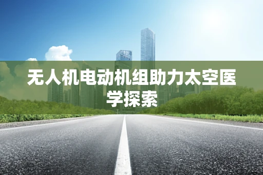 无人机电动机组助力太空医学探索