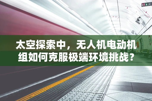 太空探索中，无人机电动机组如何克服极端环境挑战？