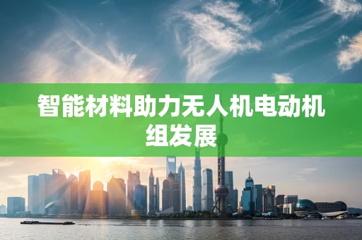 智能材料助力无人机电动机组发展