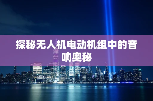 探秘无人机电动机组中的音响奥秘