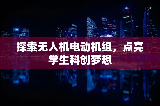 探索无人机电动机组，点亮学生科创梦想