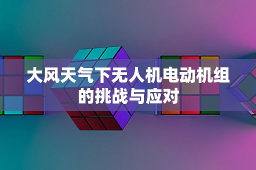 大风天气下无人机电动机组的挑战与应对