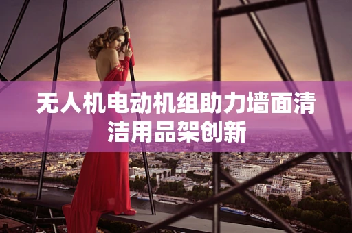 无人机电动机组助力墙面清洁用品架创新