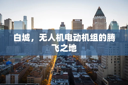 白城，无人机电动机组的腾飞之地