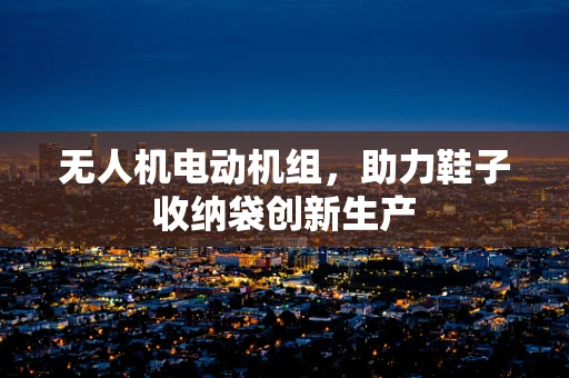 无人机电动机组，助力鞋子收纳袋创新生产