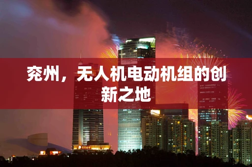 兖州，无人机电动机组的创新之地